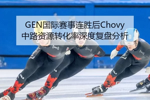 GEN国际赛事连胜后Chovy中路资源转化率深度复盘分析
